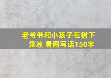 老爷爷和小孩子在树下乘凉 看图写话150字